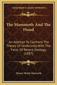 Mammoth And The Flood: An Attempt To Confront The Theory Of Uniformity With The Facts Of Recent Geology (1887)