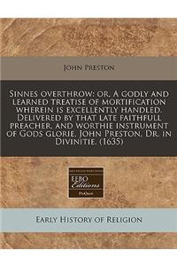 Sinnes Overthrow: Or, a Godly and Learned Treatise of Mortification Wherein Is Excellently Handled. Delivered by That Late Faithfull Preacher, and Worthie Instrument of Gods Glorie, John Preston, Dr. in Divinitie. (1635)