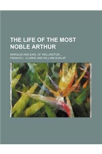 The Life of the Most Noble Arthur; Marquis and Earl of Wellington