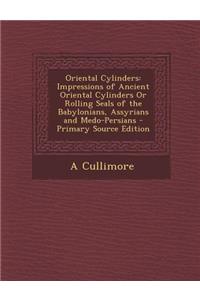 Oriental Cylinders: Impressions of Ancient Oriental Cylinders or Rolling Seals of the Babylonians, Assyrians and Medo-Persians