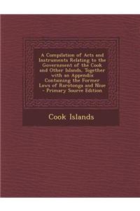 A Compilation of Acts and Instruments Relating to the Government of the Cook and Other Islands, Together with an Appendix Containing the Former Laws of Rarotonga and Niue