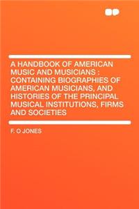 A Handbook of American Music and Musicians: Containing Biographies of American Musicians, and Histories of the Principal Musical Institutions, Firms and Societies