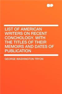List of American Writers on Recent Conchology. with the Titles of Their Memoirs and Dates of Publication