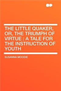 The Little Quaker, Or, the Triumph of Virtue: A Tale for the Instruction of Youth