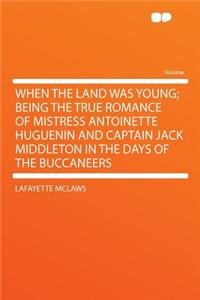When the Land Was Young; Being the True Romance of Mistress Antoinette Huguenin and Captain Jack Middleton in the Days of the Buccaneers
