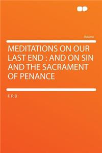 Meditations on Our Last End: And on Sin and the Sacrament of Penance: And on Sin and the Sacrament of Penance