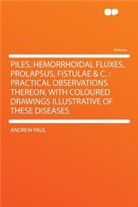 Piles, Hemorrhoidal Fluxes, Prolapsus, Fistulae & C.: Practical Observations Thereon, with Coloured Drawings Illustrative of These Diseases: Practical Observations Thereon, with Coloured Drawings Illustrative of These Diseases