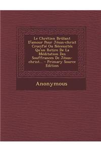 Le Chrétien Brûlant D'amour Pour Jésus-christ Crucifié Ou Nécessités Qu'on Retire De La Méditation Des Souffrances De Jésus-christ...