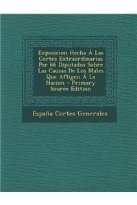 Exposicion Hecha Á Las Cortes Extraordinarias Por 66 Diputados Sobre Las Causas De Los Males Que Afligen Á La Nacion - Primary Source Edition
