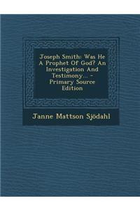 Joseph Smith: Was He a Prophet of God? an Investigation and Testimony...