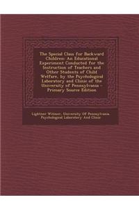 The Special Class for Backward Children: An Educational Experiment Conducted for the Instruction of Teachers and Other Students of Child Welfare, by t