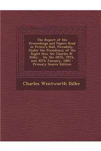 The Report of the Proceedings and Papers Read in Prince's Hall, Piccadilly, Under the Presidency of the Right Hon. Sir Charles W. Dilke ... on the 28th, 29th, and 30th January, 1885