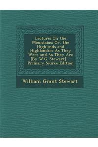 Lectures on the Mountains; Or, the Highlands and Highlanders as They Were and as They Are [By W.G. Stewart]. - Primary Source Edition