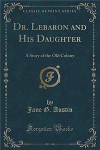 Dr. Lebaron and His Daughter: A Story of the Old Colony (Classic Reprint)