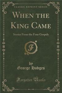 When the King Came: Stories from the Four Gospels (Classic Reprint)