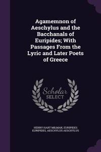 Agamemnon of Aeschylus and the Bacchanals of Euripides; With Passages From the Lyric and Later Poets of Greece