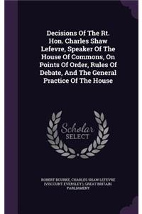 Decisions of the Rt. Hon. Charles Shaw Lefevre, Speaker of the House of Commons, on Points of Order, Rules of Debate, and the General Practice of the House
