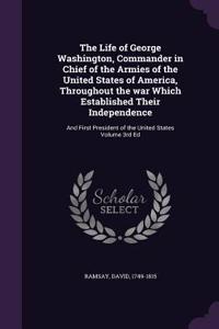 Life of George Washington, Commander in Chief of the Armies of the United States of America, Throughout the war Which Established Their Independence