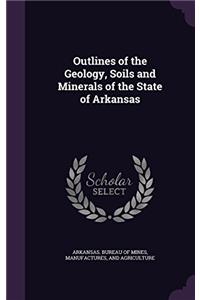 Outlines of the Geology, Soils and Minerals of the State of Arkansas