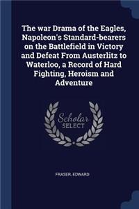 The War Drama of the Eagles, Napoleon's Standard-Bearers on the Battlefield in Victory and Defeat from Austerlitz to Waterloo, a Record of Hard Fighting, Heroism and Adventure