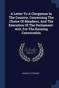 A Letter To A Clergyman In The Country, Concerning The Choice Of Members, And The Execution Of The Parliament-writ, For The Ensuing Convocation