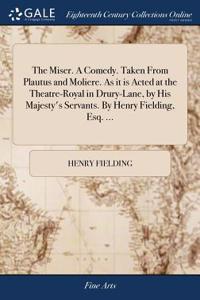 The Miser. a Comedy. Taken from Plautus and Moliere. as It Is Acted at the Theatre-Royal in Drury-Lane, by His Majesty's Servants. by Henry Fielding, Esq. ...