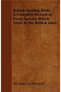 British Nesting Birds - A Complete Record of Every Species Which Nests in the British Isles