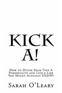 Kick A!: How to Ditch Your Type A Personality and Live a Life You Might Actually ENJOY!