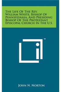 The Life of the REV. William White, Bishop of Pennsylvania, and Presiding Bishop of the Protestant Episcopal Church in the U.S.