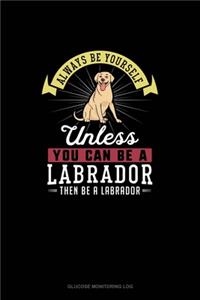 Always Be Yourself Unless You Can Be A Labrador Then Be A Labrador