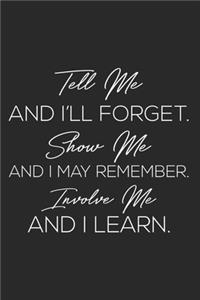 Tell Me And I'll Forget. Show Me And I May Remember. Involve Me And I Learn.