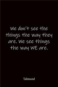 We don't see the things the way they are. We see things the way WE are. Talmund
