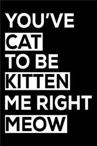 You've Cat To Be Kitten Me Right Meow