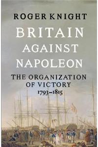 Britain Against Napoleon: The Organization of Victory, 1793-1815