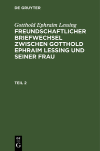 Gotthold Ephraim Lessing: Freundschaftlicher Briefwechsel Zwischen Gotthold Ephraim Lessing Und Seiner Frau. Teil 2