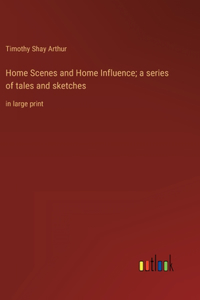 Home Scenes and Home Influence; a series of tales and sketches