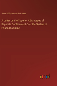 A Letter on the Superior Advantages of Separate Confinement Over the System of Prison Discipline