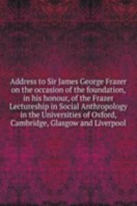 Address to Sir James George Frazer on the occasion of the foundation, in his honour, of the Frazer Lectureship in Social Anthropology in the Universities of Oxford, Cambridge, Glasgow and Liverpool