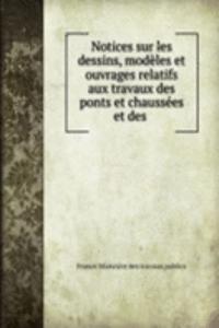 Notices sur les dessins, modeles et ouvrages relatifs aux travaux des ponts et chaussees et des .