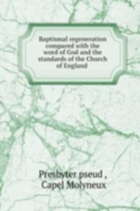 Baptismal regeneration compared with the word of God and the standards of the Church of England .