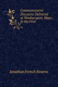 Commemorative Discourse Delivered at Newburyport, Mass.: In the First .