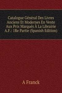 Catalogue General Des Livres Anciens Et Modernes En Vente Aux Prix Marques A La Librairie A.F.: 1Re Partie (Spanish Edition)