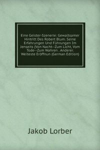 Eine Geister-Szenerie: Gewaltsamer Hintritt Des Robert Blum. Seine Erfahrungen Und Fuhrungen Im Jenseits (Von Nacht--Zum Licht, Vom Tode--Zum Wahren . Anderer. Weiteste Eroffnun (German Edition)