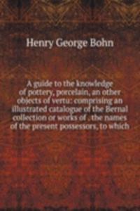 guide to the knowledge of pottery, porcelain, an other objects of vertu: comprising an illustrated catalogue of the Bernal collection or works of . the names of the present possessors, to which