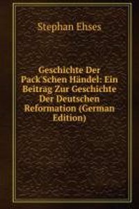 Geschichte Der Pack'Schen Handel: Ein Beitrag Zur Geschichte Der Deutschen Reformation (German Edition)