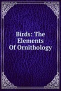 Birds: The Elements Of Ornithology