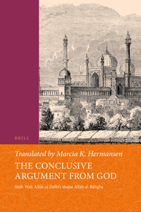Conclusive Argument from God: Sh&#257;h Wal&#299; All&#257;h of Delhi's &#7716;ujjat All&#257;h Al-B&#257;ligha