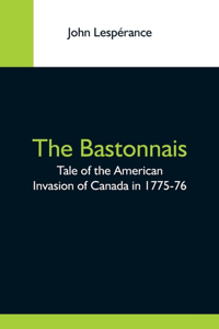 Bastonnais; Tale Of The American Invasion Of Canada In 1775-76