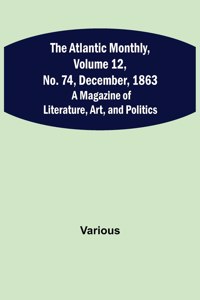 Atlantic Monthly, Volume 12, No. 74, December, 1863; A Magazine of Literature, Art, and Politics