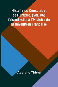 Histoire du Consulat et de l'Empire, (Vol. 06); faisant suite à l'Histoire de la Révolution Française